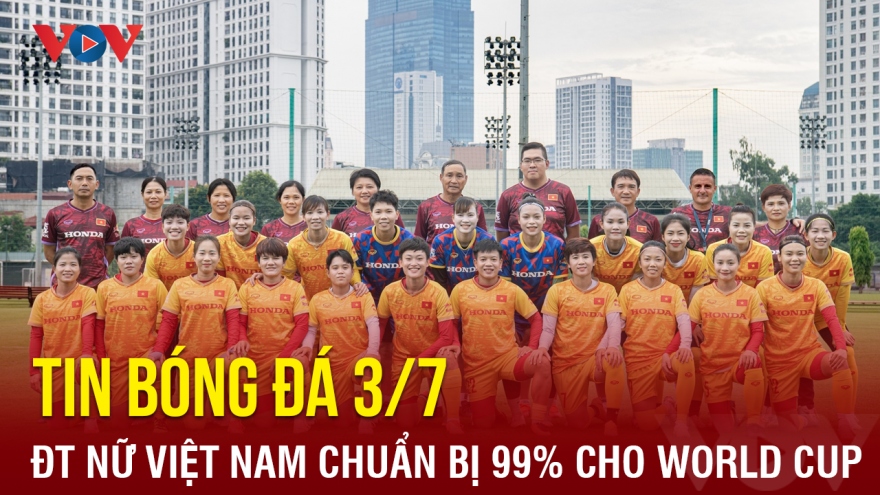 Tin bóng đá 3/7: ĐT nữ Việt Nam đã chuẩn bị xong 99% cho World Cup 2023